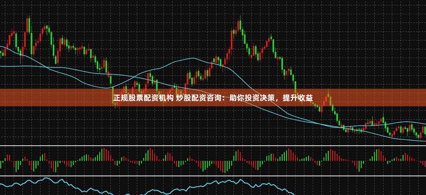正规股票配资机构 炒股配资咨询：助你投资决策，提升收益