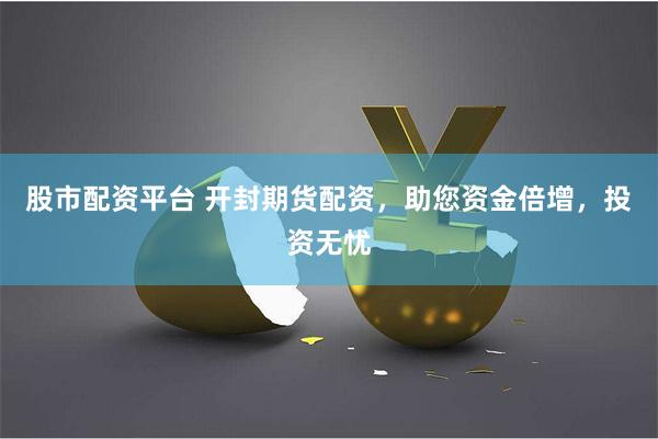 股市配资平台 开封期货配资，助您资金倍增，投资无忧