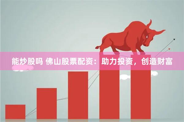 能炒股吗 佛山股票配资：助力投资，创造财富