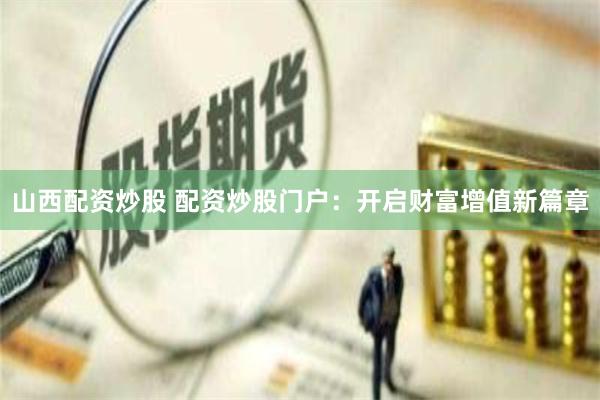 山西配资炒股 配资炒股门户：开启财富增值新篇章