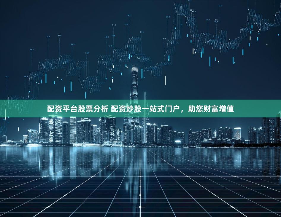 配资平台股票分析 配资炒股一站式门户，助您财富增值