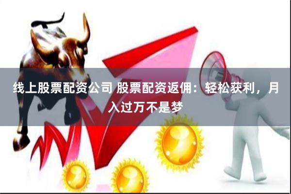 线上股票配资公司 股票配资返佣：轻松获利，月入过万不是梦