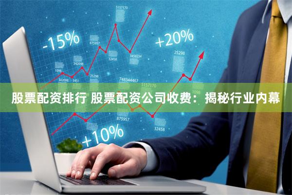 股票配资排行 股票配资公司收费：揭秘行业内幕