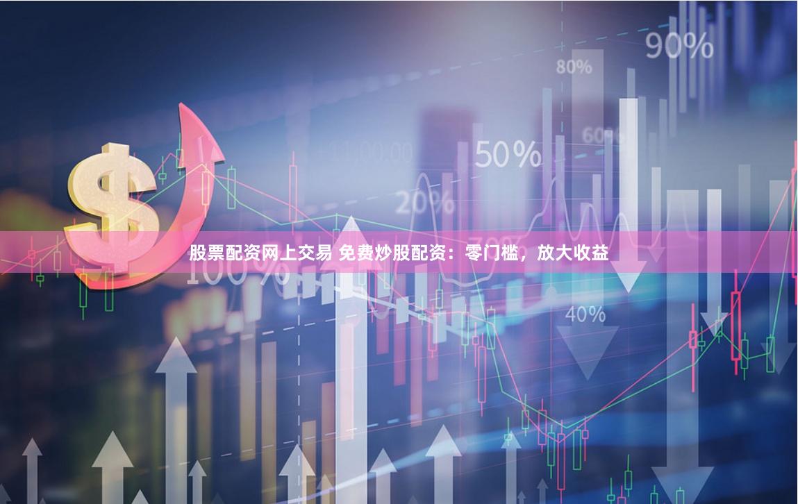 股票配资网上交易 免费炒股配资：零门槛，放大收益