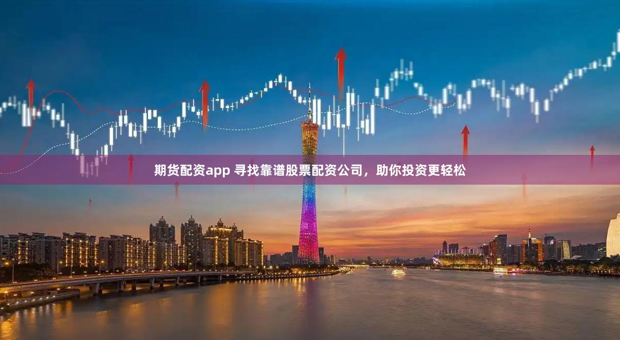 期货配资app 寻找靠谱股票配资公司，助你投资更轻松