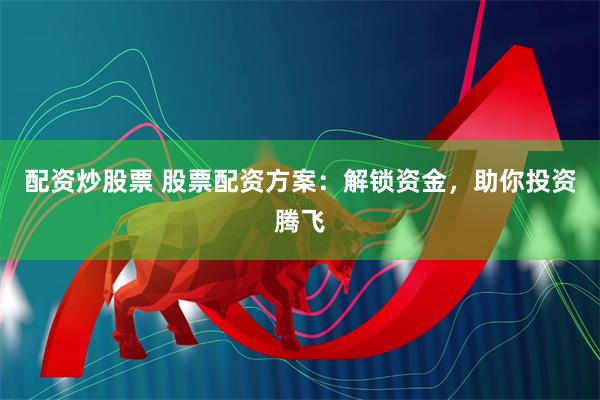 配资炒股票 股票配资方案：解锁资金，助你投资腾飞