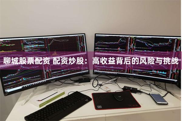 聊城股票配资 配资炒股：高收益背后的风险与挑战