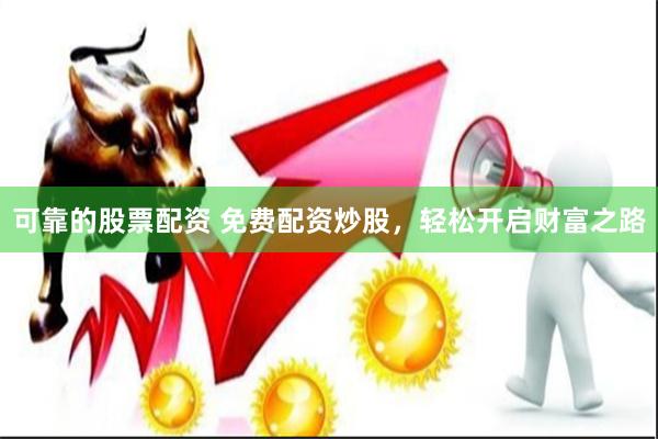 可靠的股票配资 免费配资炒股，轻松开启财富之路
