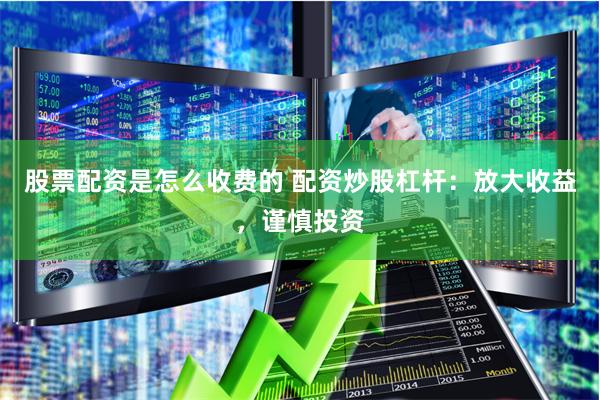 股票配资是怎么收费的 配资炒股杠杆：放大收益，谨慎投资