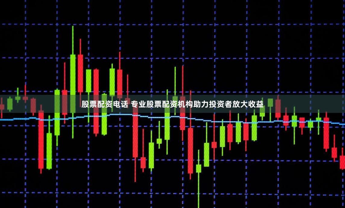 股票配资电话 专业股票配资机构助力投资者放大收益