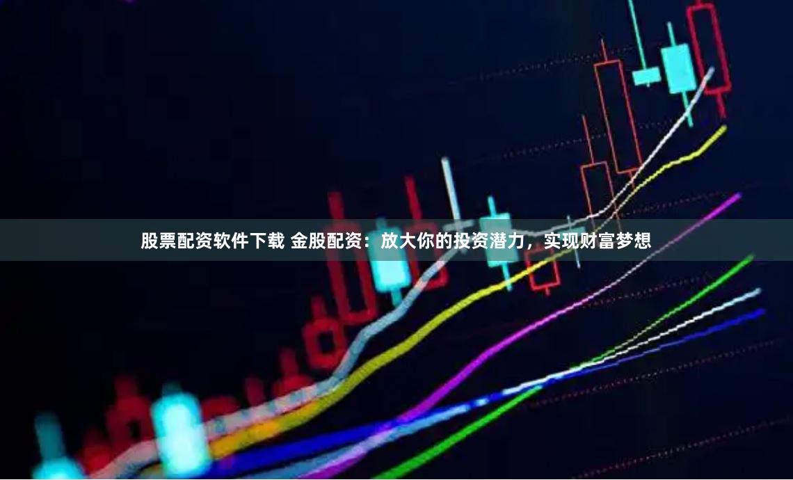 股票配资软件下载 金股配资：放大你的投资潜力，实现财富梦想