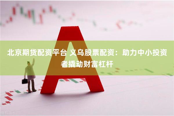 北京期货配资平台 义乌股票配资：助力中小投资者撬动财富杠杆