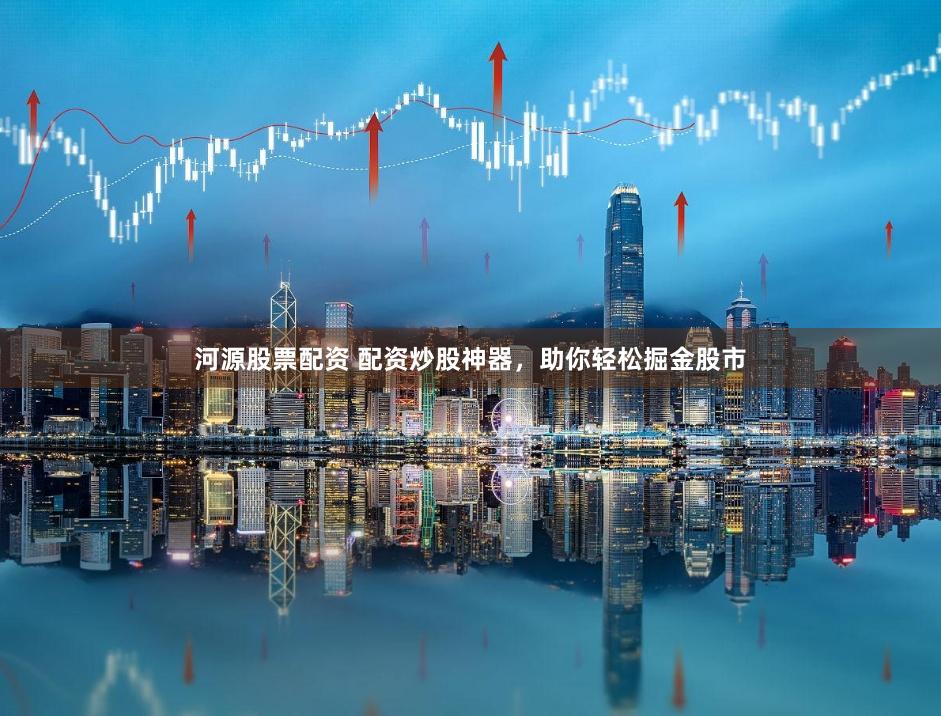 河源股票配资 配资炒股神器，助你轻松掘金股市
