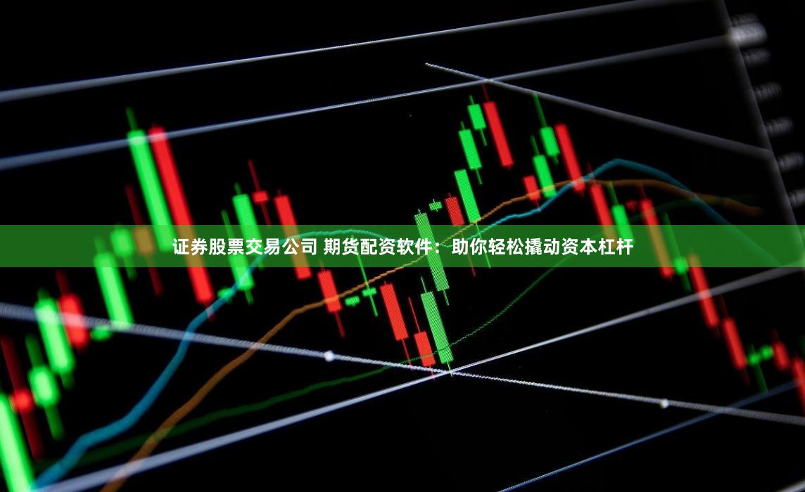 证券股票交易公司 期货配资软件：助你轻松撬动资本杠杆