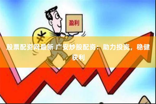 股票配资网最新 广安炒股配资：助力投资，稳健获利