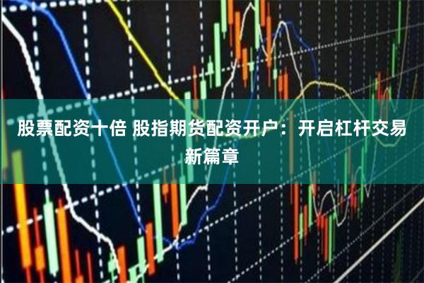 股票配资十倍 股指期货配资开户：开启杠杆交易新篇章