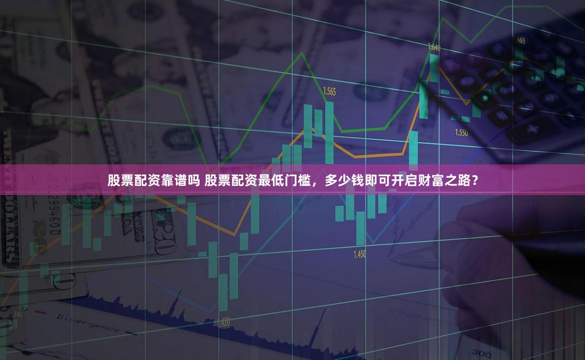 股票配资靠谱吗 股票配资最低门槛，多少钱即可开启财富之路？
