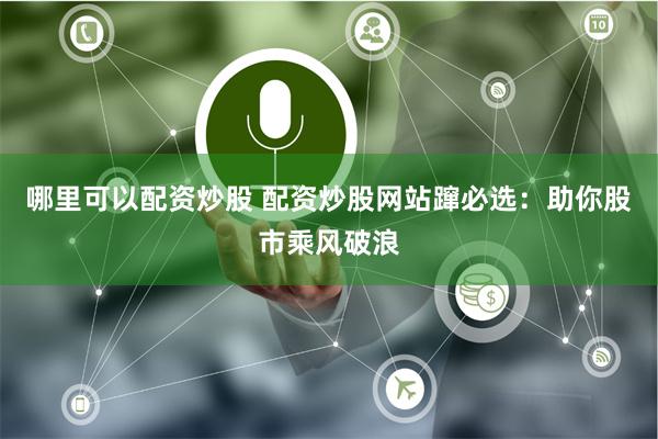 哪里可以配资炒股 配资炒股网站蹿必选:助你股市乘风破浪