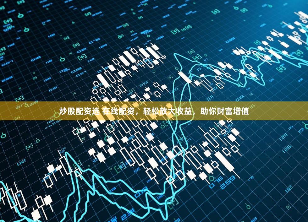炒股配资选 在线配资,轻松放大收益,助你财富增值