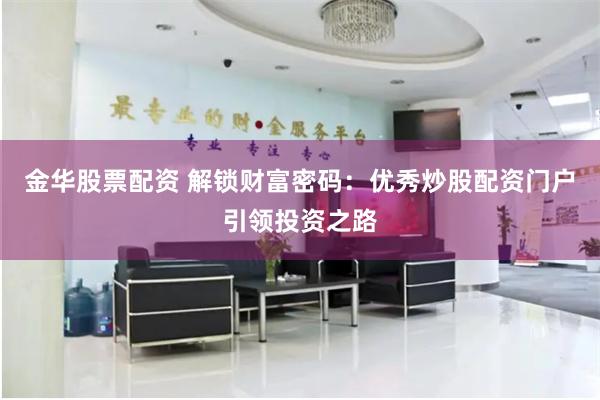 金华股票配资 解锁财富密码:优秀炒股配资门户引领投资之路