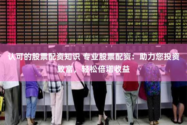 认可的股票配资知识 专业股票配资:助力您投资致富,轻松倍增收益