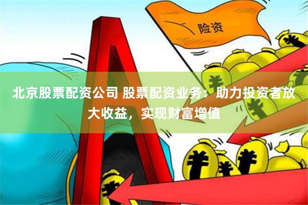 北京股票配资公司 股票配资业务:助力投资者放大收益,实现财富增值