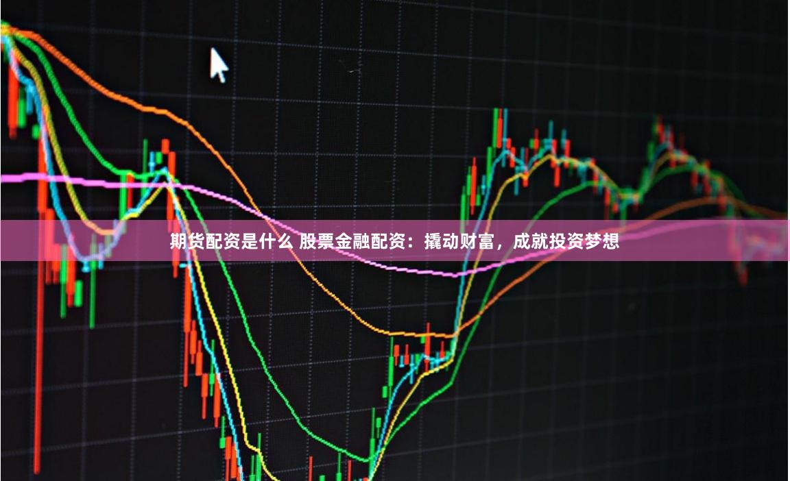 期货配资是什么 股票金融配资:撬动财富,成就投资梦想