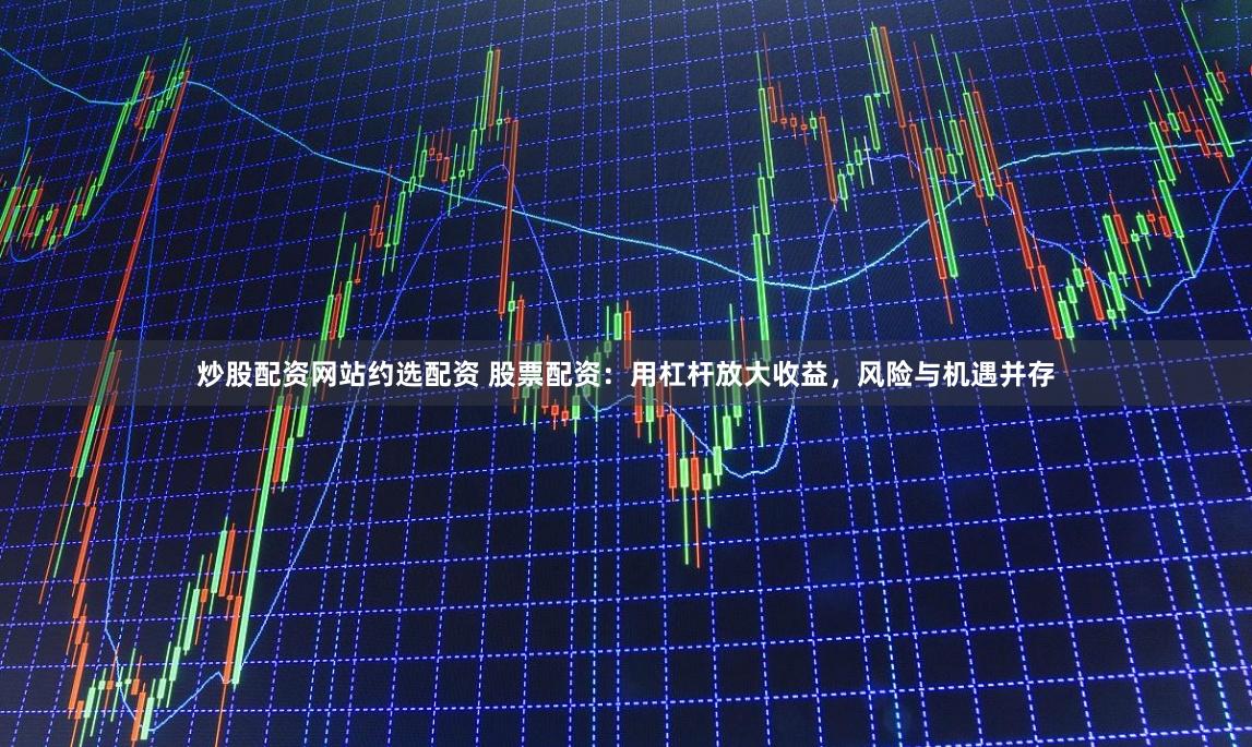 炒股配资网站约选配资 股票配资：用杠杆放大收益，风险与机遇并存