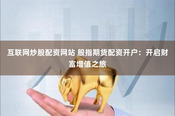 互联网炒股配资网站 股指期货配资开户：开启财富增值之旅