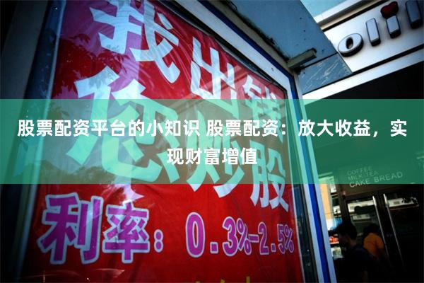 股票配资平台的小知识 股票配资：放大收益，实现财富增值