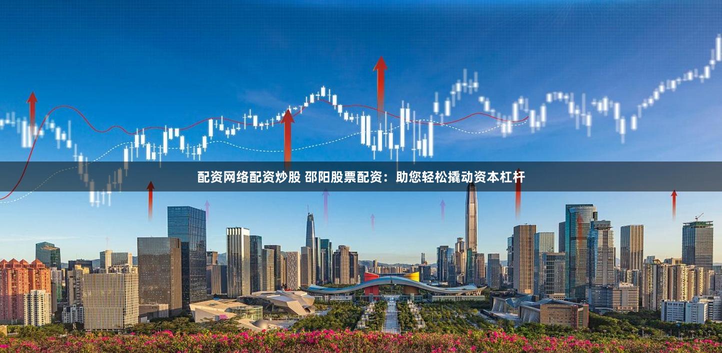 配资网络配资炒股 邵阳股票配资：助您轻松撬动资本杠杆