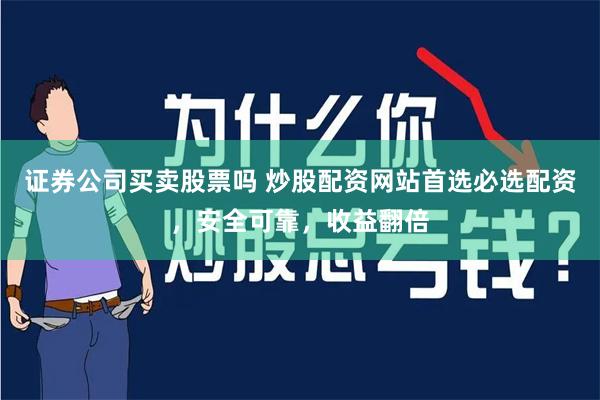 证券公司买卖股票吗 炒股配资网站首选必选配资,安全可靠,收益翻倍