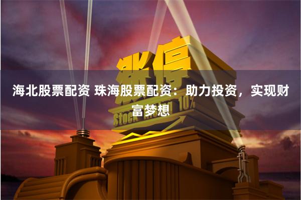 海北股票配资 珠海股票配资：助力投资，实现财富梦想