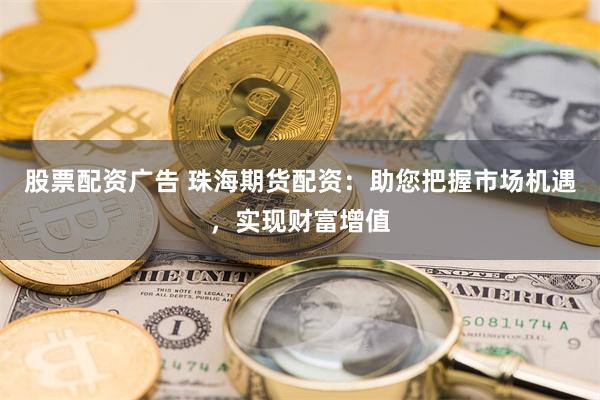 股票配资广告 珠海期货配资：助您把握市场机遇，实现财富增值