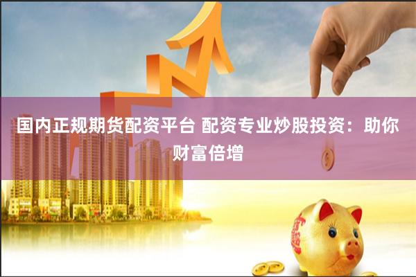 国内正规期货配资平台 配资专业炒股投资：助你财富倍增