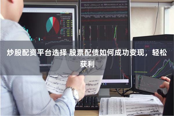 炒股配资平台选择 股票配债如何成功变现，轻松获利