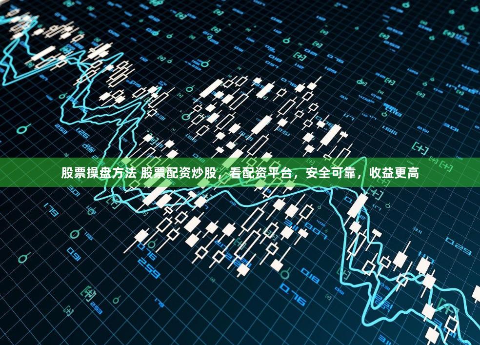 股票操盘方法 股票配资炒股，看配资平台，安全可靠，收益更高