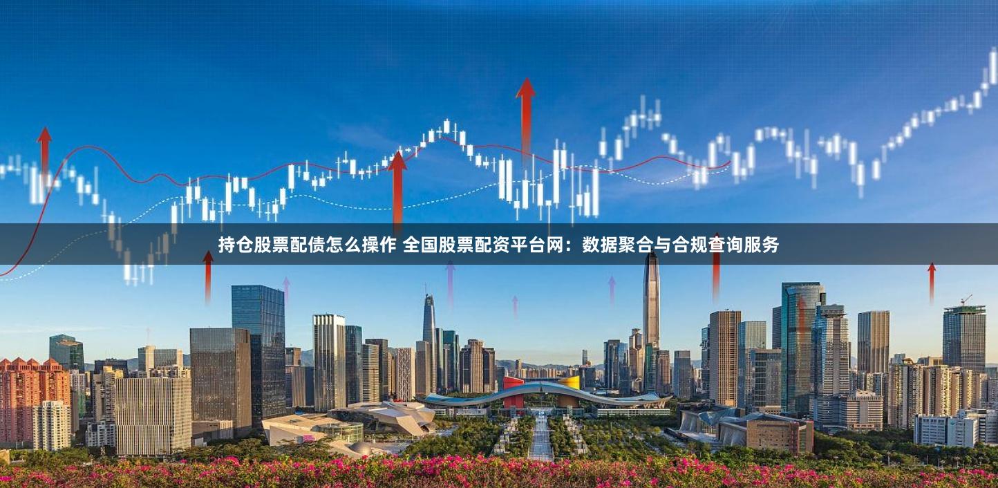 持仓股票配债怎么操作 全国股票配资平台网：数据聚合与合规查询服务