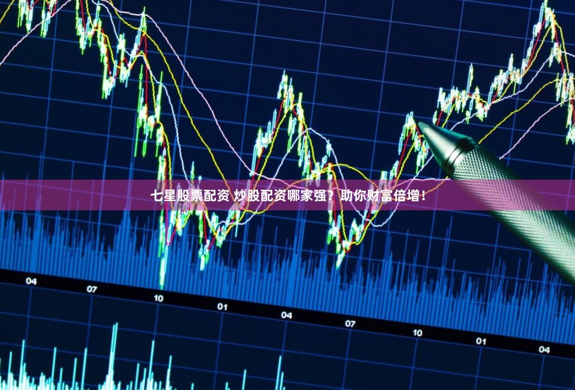 七星股票配资 炒股配资哪家强？助你财富倍增！