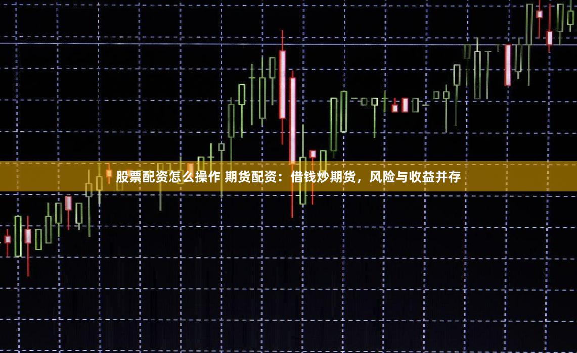 股票配资怎么操作 期货配资:借钱炒期货,风险与收益并存