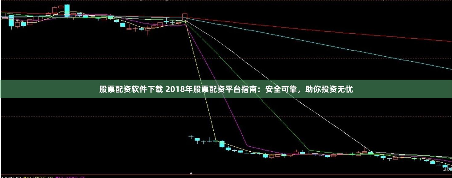 股票配资软件下载 2018年股票配资平台指南：安全可靠，助你投资无忧