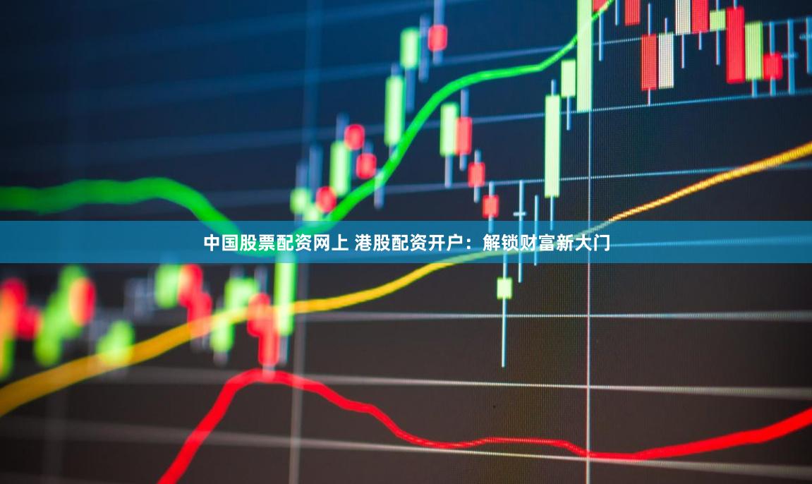 中国股票配资网上 港股配资开户：解锁财富新大门