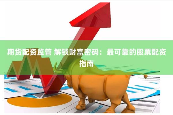 期货配资监管 解锁财富密码：最可靠的股票配资指南