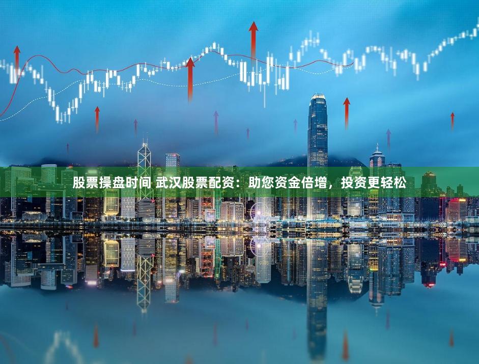 股票操盘时间 武汉股票配资：助您资金倍增，投资更轻松