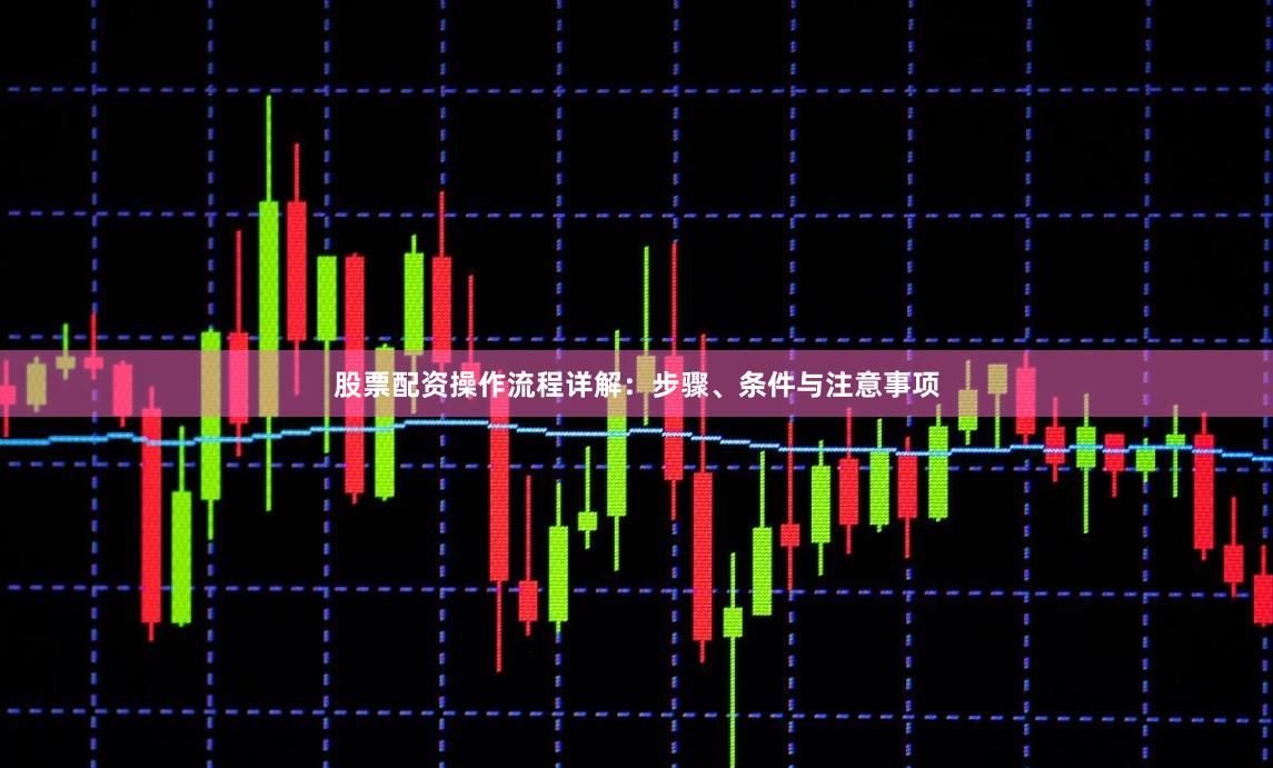 股票配资操作流程详解：步骤、条件与注意事项