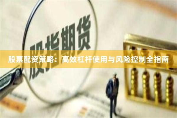 股票配资策略：高效杠杆使用与风险控制全指南