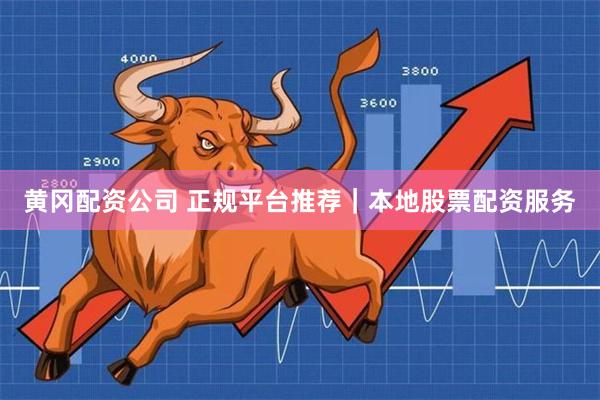 黄冈配资公司 正规平台推荐｜本地股票配资服务