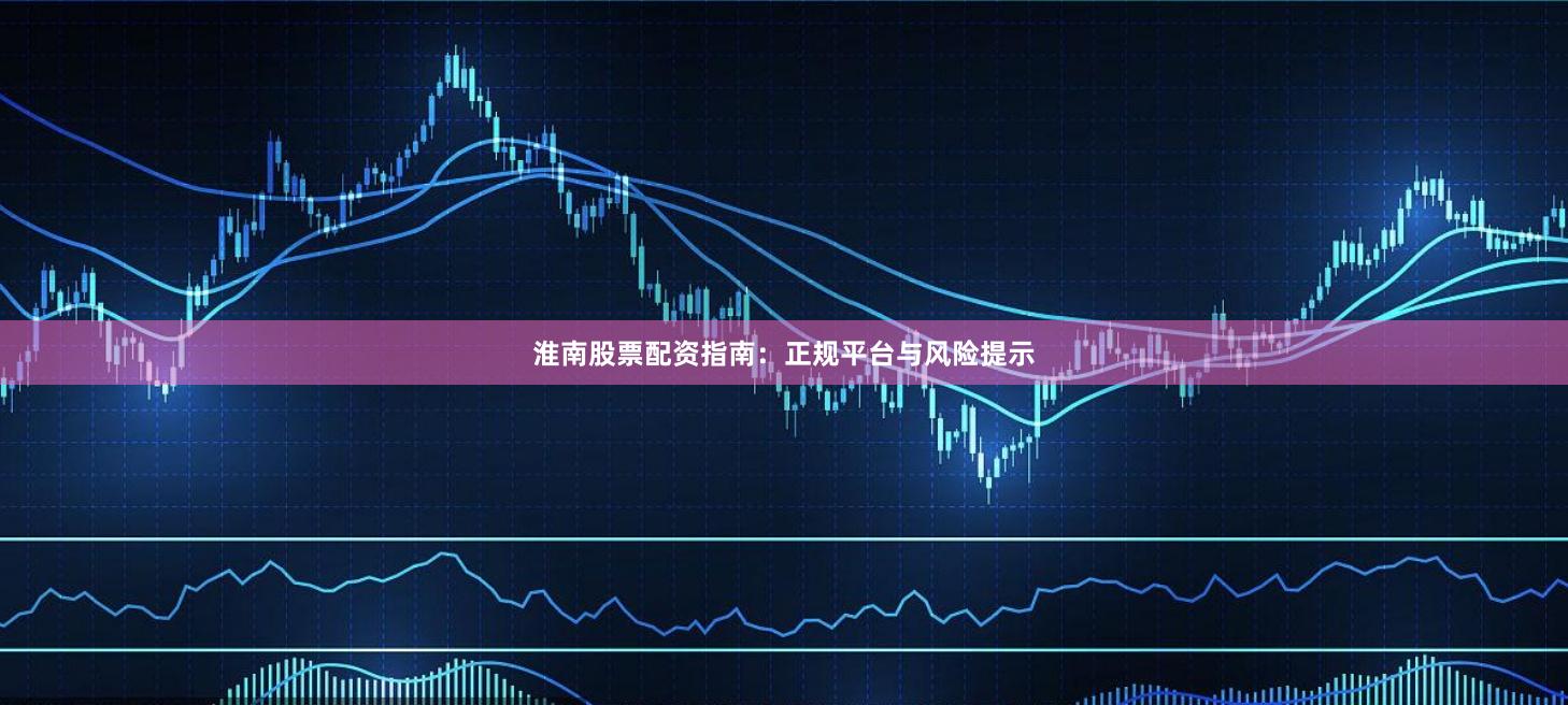 淮南股票配资指南：正规平台与风险提示