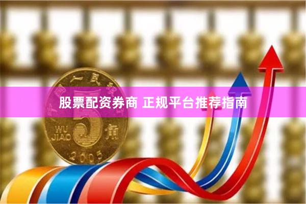 股票配资券商 正规平台推荐指南